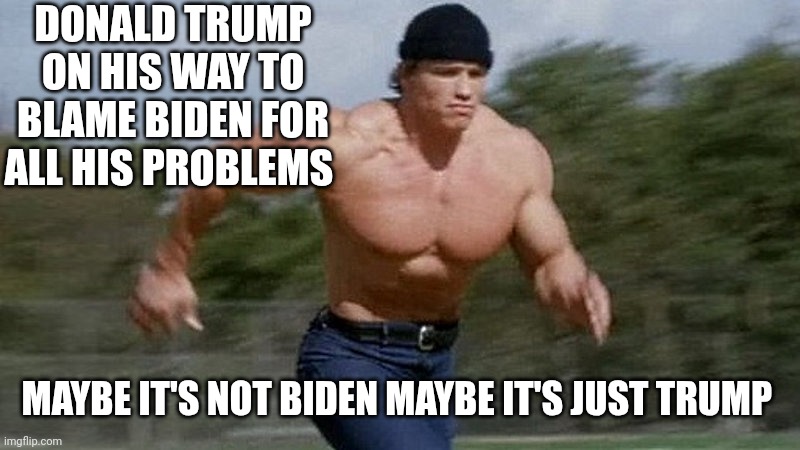 He seems to do that a lot | DONALD TRUMP ON HIS WAY TO BLAME BIDEN FOR ALL HIS PROBLEMS; MAYBE IT'S NOT BIDEN MAYBE IT'S JUST TRUMP | image tagged in running arnold | made w/ Imgflip meme maker