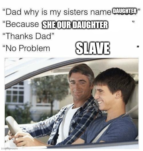 Why is my sister's name Rose | DAUGHTER; SHE OUR DAUGHTER; SLAVE | image tagged in why is my sister's name rose | made w/ Imgflip meme maker