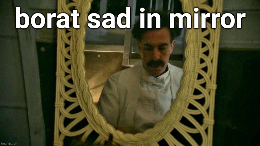 Borat sad in mirror | borat sad in mirror | image tagged in borat sad in mirror | made w/ Imgflip meme maker