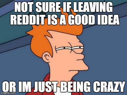 Futurama Fry | NOT SURE IF LEAVING REDDIT IS A GOOD IDEA OR IM JUST BEING CRAZY | image tagged in memes,futurama fry,AdviceAnimals | made w/ Imgflip meme maker