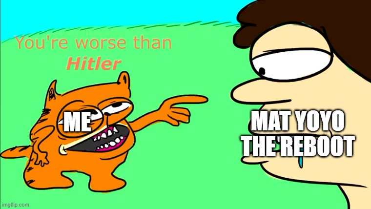 Mat YoYo is not dum | MAT YOYO THE REBOOT; ME | image tagged in garfielf saying you're worse than hitler to jon | made w/ Imgflip meme maker