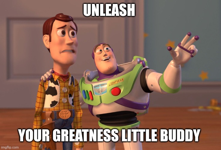 Greatness | UNLEASH; YOUR GREATNESS LITTLE BUDDY | image tagged in memes,x x everywhere,funny memes | made w/ Imgflip meme maker