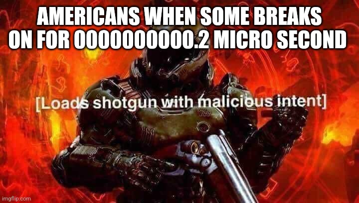 Loads shotgun with malicious intent | AMERICANS WHEN SOME BREAKS ON FOR 0000000000.2 MICRO SECOND | image tagged in loads shotgun with malicious intent | made w/ Imgflip meme maker