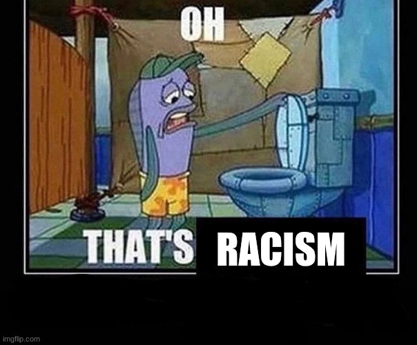 Oh that’s | RACISM | image tagged in oh that s | made w/ Imgflip meme maker