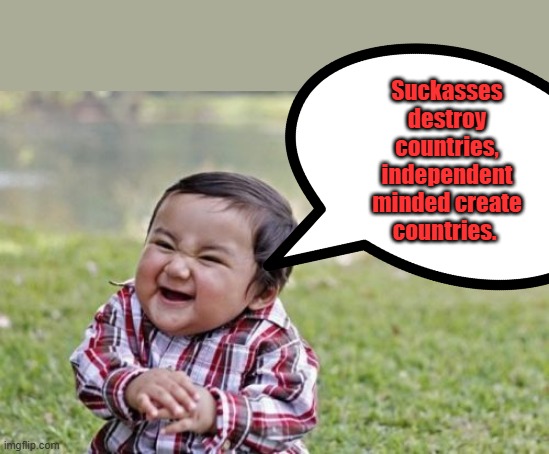 Evil Toddler | Suckasses destroy countries, independent minded create countries. | image tagged in memes,evil toddler | made w/ Imgflip meme maker