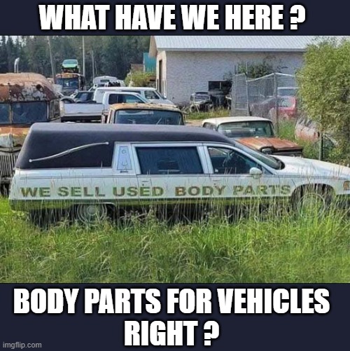 I Am A Little Suspicious ... | WHAT HAVE WE HERE ? BODY PARTS FOR VEHICLES
RIGHT ? | image tagged in body parts,for sale,suspicious,dark humour | made w/ Imgflip meme maker