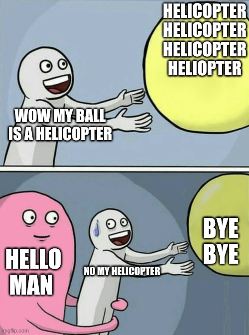 me ball | HELICOPTER HELICOPTER HELICOPTER HELIOPTER; WOW MY BALL IS A HELICOPTER; BYE BYE; HELLO MAN; NO MY HELICOPTER | image tagged in memes,running away balloon | made w/ Imgflip meme maker