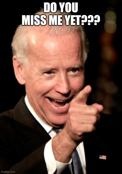 Please come back! | DO YOU MISS ME YET??? | image tagged in donald trump,trump,maga,conservative,nevertrump meme,joe biden | made w/ Imgflip meme maker