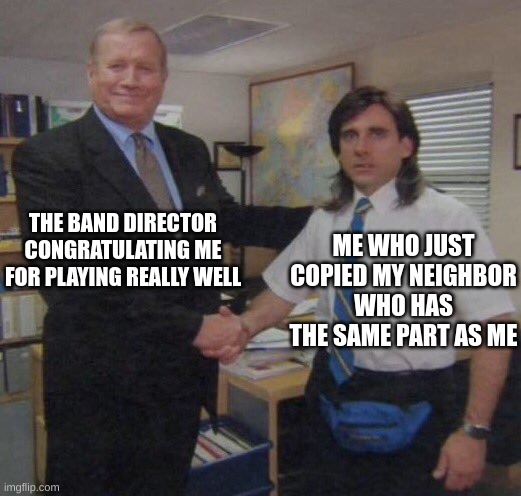 the office congratulations | THE BAND DIRECTOR CONGRATULATING ME FOR PLAYING REALLY WELL; ME WHO JUST COPIED MY NEIGHBOR WHO HAS THE SAME PART AS ME | image tagged in the office congratulations | made w/ Imgflip meme maker