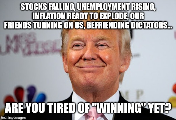Tired of winning | STOCKS FALLING, UNEMPLOYMENT RISING, INFLATION READY TO EXPLODE, OUR FRIENDS TURNING ON US, BEFRIENDING DICTATORS... ARE YOU TIRED OF "WINNING" YET? | image tagged in trump,inflation,maga,conservative,trump sucks,trump supporter | made w/ Imgflip meme maker