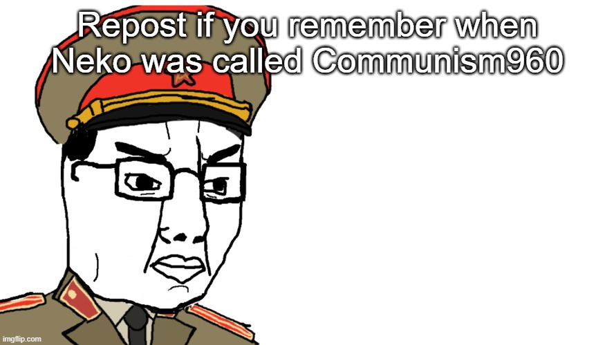 I'm actually curious of how many remember when I was called that | Repost if you remember when Neko was called Communism960 | image tagged in communist chudjak | made w/ Imgflip meme maker