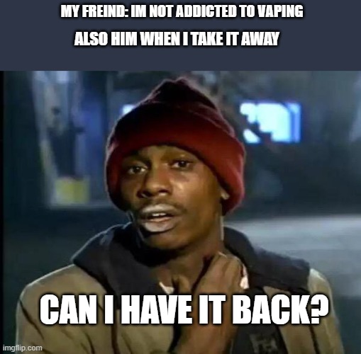 Vaping | MY FREIND: IM NOT ADDICTED TO VAPING; ALSO HIM WHEN I TAKE IT AWAY; CAN I HAVE IT BACK? | image tagged in memes,y'all got any more of that | made w/ Imgflip meme maker