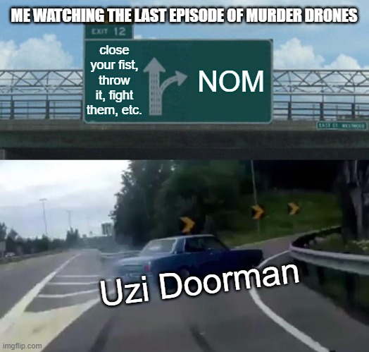 Just finished the series! | ME WATCHING THE LAST EPISODE OF MURDER DRONES; close your fist, throw it, fight them, etc. NOM; Uzi Doorman | image tagged in memes,left exit 12 off ramp | made w/ Imgflip meme maker