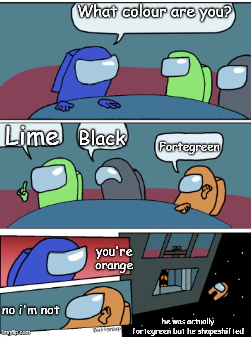 FORTEGREEN | What colour are you? Lime; Black; Fortegreen; you're orange; no i'm not; he was actually fortegreen but he shapeshifted | image tagged in among us meeting | made w/ Imgflip meme maker