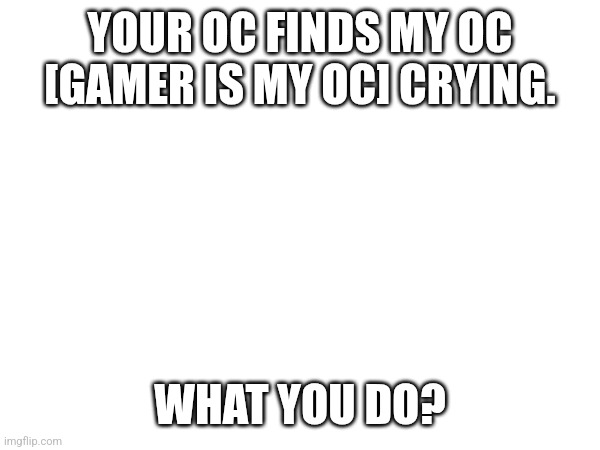 If your oc see my oc crying what they do? | YOUR OC FINDS MY OC [GAMER IS MY OC] CRYING. WHAT YOU DO? | image tagged in romance,roleplay,friendship | made w/ Imgflip meme maker