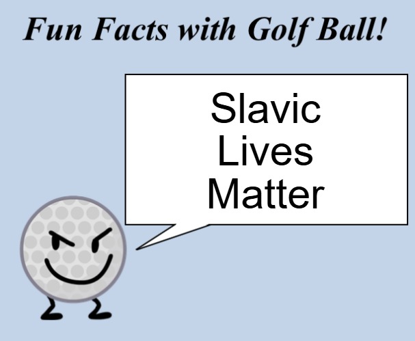 Fun facts with golf ball | Slavic Lives Matter | image tagged in fun facts with golf ball,slavic lives matter | made w/ Imgflip meme maker