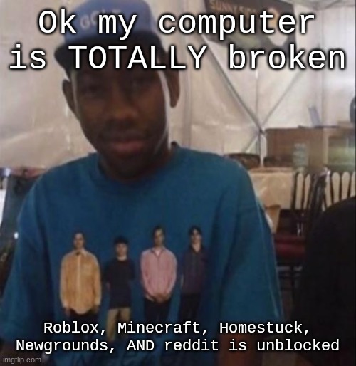 Weezer the Creator | Ok my computer is TOTALLY broken; Roblox, Minecraft, Homestuck, Newgrounds, AND reddit is unblocked | image tagged in weezer the creator | made w/ Imgflip meme maker