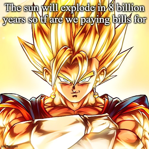 Vegito stanced tf up | The sun will explode in 8 billion years so tf are we paying bills for | image tagged in vegito stanced tf up | made w/ Imgflip meme maker