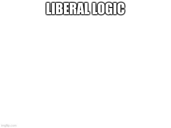 LIBERAL LOGIC | made w/ Imgflip meme maker