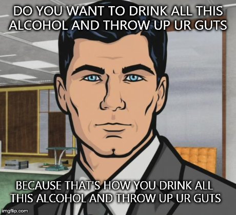 Archer Meme | DO YOU WANT TO DRINK ALL THIS ALCOHOL AND THROW UP UR GUTS  BECAUSE THAT'S HOW YOU DRINK ALL THIS ALCOHOL AND THROW UP UR GUTS | image tagged in memes,archer | made w/ Imgflip meme maker