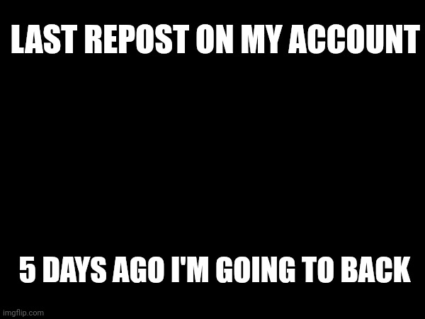 LAST REPOST ON MY ACCOUNT; 5 DAYS AGO I'M GOING TO BACK | image tagged in repost | made w/ Imgflip meme maker