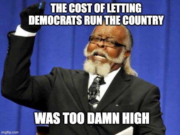 Too Damn High | THE COST OF LETTING DEMOCRATS RUN THE COUNTRY; WAS TOO DAMN HIGH | image tagged in memes,too damn high | made w/ Imgflip meme maker