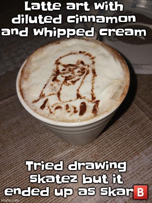 Latte art with diluted cinnamon and whipped cream; Tried drawing skatez but it ended up as skar🅱️ | made w/ Imgflip meme maker