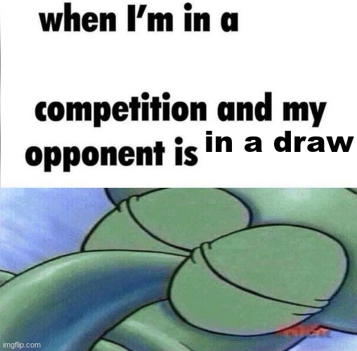 whe i'm in a competition and my opponent is | in a draw | image tagged in whe i'm in a competition and my opponent is | made w/ Imgflip meme maker