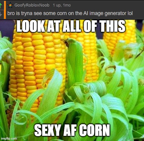 LOOK AT ALL OF THIS SEXY AF CORN | image tagged in corn meme | made w/ Imgflip meme maker