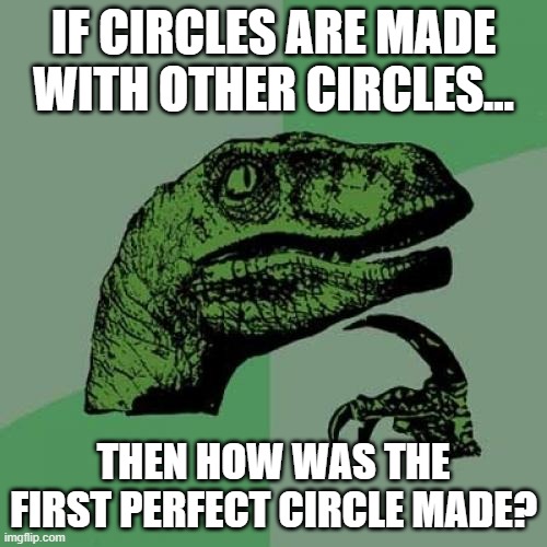 If circles are made with circles.. | IF CIRCLES ARE MADE WITH OTHER CIRCLES... THEN HOW WAS THE FIRST PERFECT CIRCLE MADE? | image tagged in memes,philosoraptor,shower thoughts | made w/ Imgflip meme maker