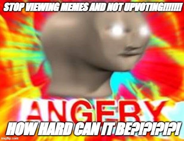 GAHHHHHH | STOP VIEWING MEMES AND NOT UPVOTING!!!!!!! HOW HARD CAN IT BE?!?!?!?! | image tagged in surreal angery | made w/ Imgflip meme maker