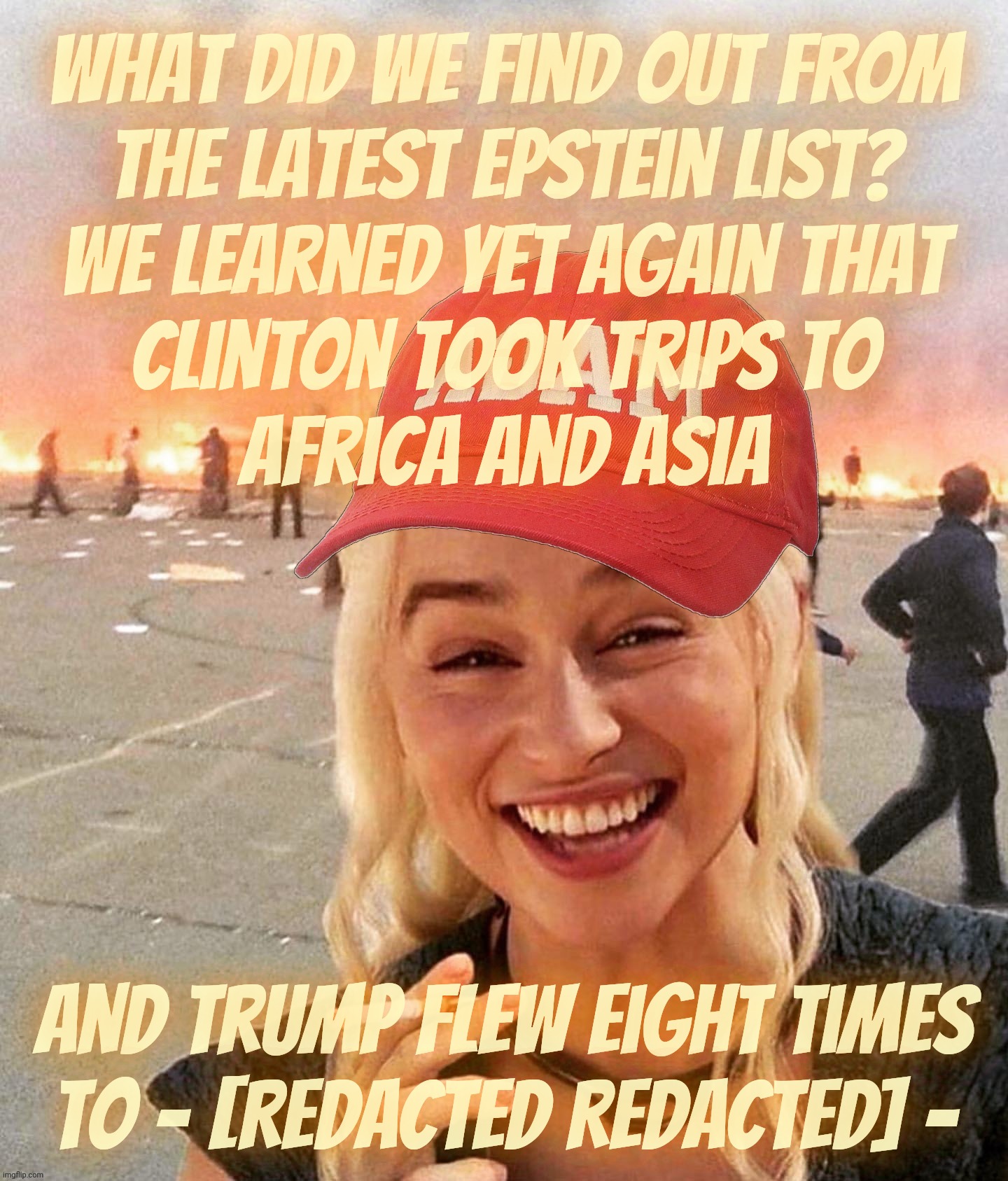 The Epstein List. The newest one. Nothing new. Trump flew to [[REDACTED]]. yawn | What did we find out from
the latest Epstein list?
We learned yet again that
Clinton took trips to
Africa and Asia And Trump flew eight time | image tagged in disaster smoker girl maga edition,the epstein list,the latest one,same old same old,complete with redactions,shocker | made w/ Imgflip meme maker