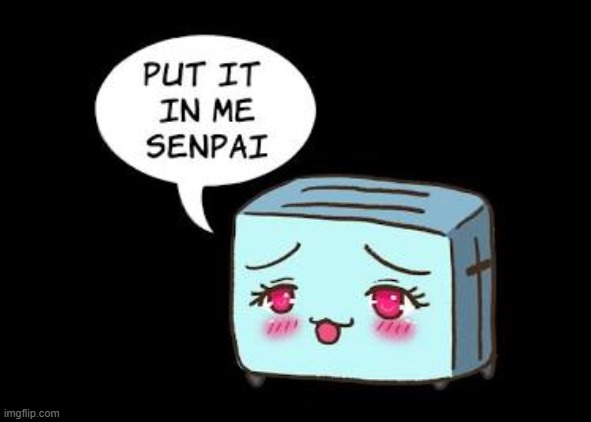 put it in me senpai | image tagged in weebs,toaster | made w/ Imgflip meme maker