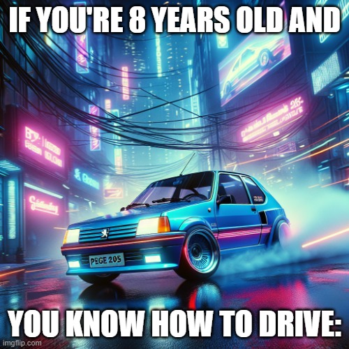 Cimpano Oldcot be like: | IF YOU'RE 8 YEARS OLD AND; YOU KNOW HOW TO DRIVE: | image tagged in drift,peugeot,atre | made w/ Imgflip meme maker