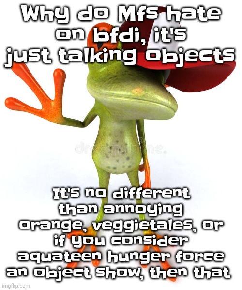 Frawg | Why do Mfs hate on bfdi, it's just talking objects; It's no different than annoying orange, veggietales, or if you consider aquateen hunger force an object show, then that | image tagged in frawg | made w/ Imgflip meme maker