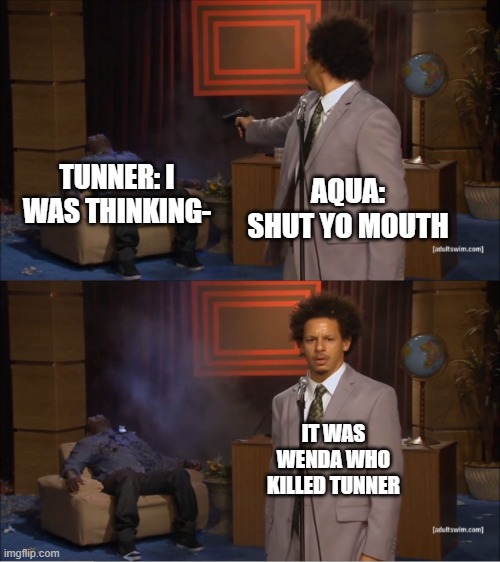 Who killed Tunner | TUNNER: I WAS THINKING-; AQUA: SHUT YO MOUTH; IT WAS WENDA WHO KILLED TUNNER | image tagged in memes,who killed hannibal | made w/ Imgflip meme maker