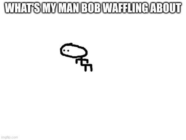 WHAT'S MY MAN BOB WAFFLING ABOUT | made w/ Imgflip meme maker