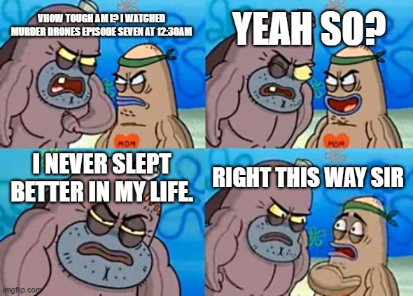 Flex your mental strength men | YEAH SO? VHOW TOUGH AM I? I WATCHED MURDER DRONES EPISODE SEVEN AT 12:30AM; I NEVER SLEPT BETTER IN MY LIFE. RIGHT THIS WAY SIR | image tagged in memes,how tough are you,murder drones | made w/ Imgflip meme maker