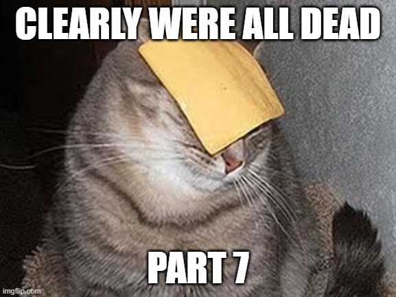 Cats with cheese | CLEARLY WERE ALL DEAD; PART 7 | image tagged in cats with cheese | made w/ Imgflip meme maker