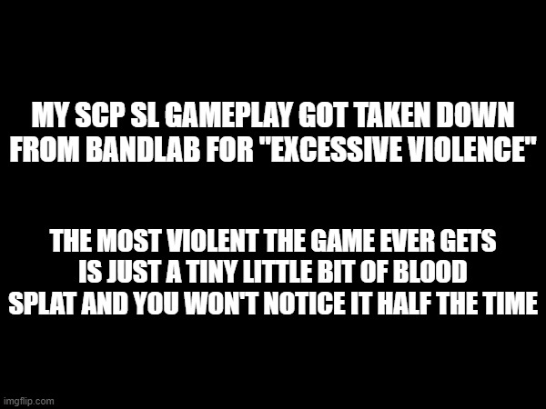 MY SCP SL GAMEPLAY GOT TAKEN DOWN FROM BANDLAB FOR "EXCESSIVE VIOLENCE"; THE MOST VIOLENT THE GAME EVER GETS IS JUST A TINY LITTLE BIT OF BLOOD SPLAT AND YOU WON'T NOTICE IT HALF THE TIME | made w/ Imgflip meme maker