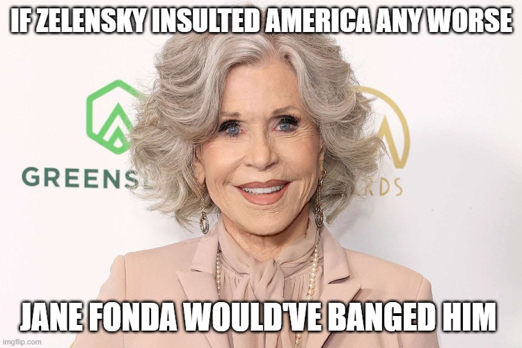 IF ZELENSKY INSULTED AMERICA ANY WORSE; JANE FONDA WOULD'VE BANGED HIM | made w/ Imgflip meme maker