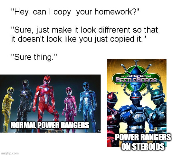 "Hey, Can I Copy Your Homework?" | NORMAL POWER RANGERS; POWER RANGERS ON STEROIDS | image tagged in hey can i copy your homework | made w/ Imgflip meme maker