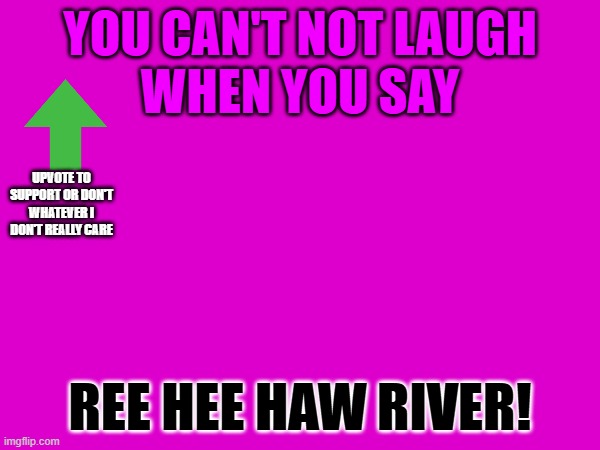 YOU CAN'T NOT LAUGH
WHEN YOU SAY; UPVOTE TO SUPPORT OR DON'T WHATEVER I DON'T REALLY CARE; REE HEE HAW RIVER! | made w/ Imgflip meme maker