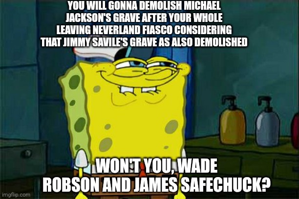 Don't You Squidward | YOU WILL GONNA DEMOLISH MICHAEL JACKSON'S GRAVE AFTER YOUR WHOLE LEAVING NEVERLAND FIASCO CONSIDERING THAT JIMMY SAVILE'S GRAVE AS ALSO DEMOLISHED; WON'T YOU, WADE ROBSON AND JAMES SAFECHUCK? | image tagged in memes,don't you squidward,michael jackson,leaving neverland,jimmy savile | made w/ Imgflip meme maker