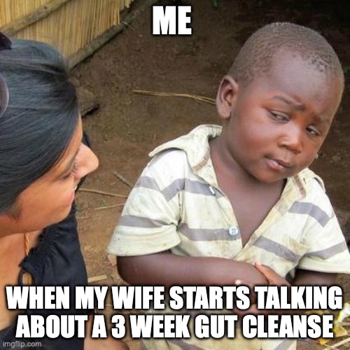 Gut cleanse | ME; WHEN MY WIFE STARTS TALKING ABOUT A 3 WEEK GUT CLEANSE | image tagged in memes,third world skeptical kid | made w/ Imgflip meme maker