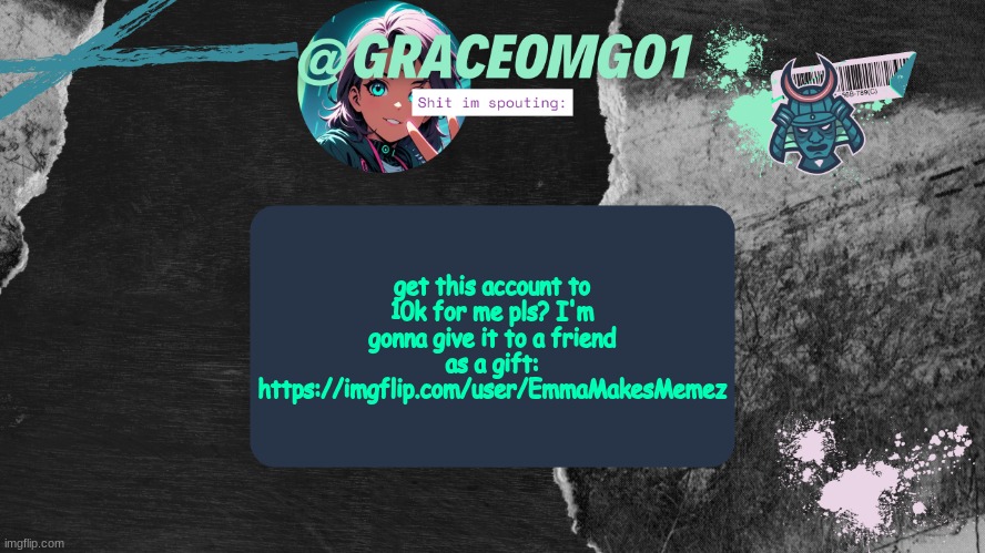 https://imgflip.com/user/EmmaMakesMemez | get this account to 10k for me pls? I'm gonna give it to a friend as a gift: https://imgflip.com/user/EmmaMakesMemez | image tagged in grace temp v4 | made w/ Imgflip meme maker