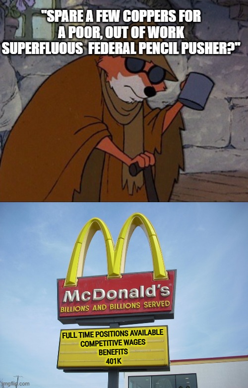 Poor-Mouth | "SPARE A FEW COPPERS FOR A POOR, OUT OF WORK SUPERFLUOUS  FEDERAL PENCIL PUSHER?"; FULL TIME POSITIONS AVAILABLE
COMPETITIVE WAGES
BENEFITS
401K | image tagged in robin hood spare crumb,mcdonald's sign | made w/ Imgflip meme maker