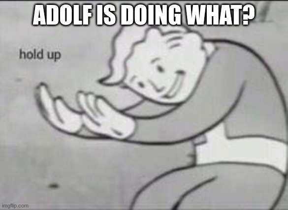 Fallout Hold Up | ADOLF IS DOING WHAT? | image tagged in fallout hold up | made w/ Imgflip meme maker