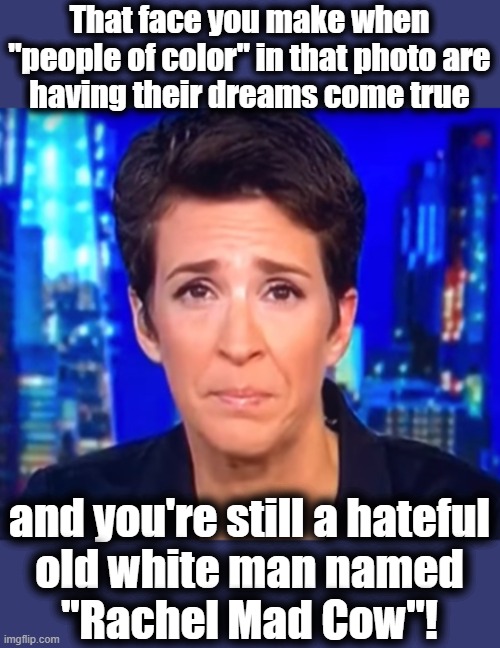 Rachel Maddow crying | That face you make when "people of color" in that photo are
having their dreams come true and you're still a hateful
old white man named
"Ra | image tagged in rachel maddow crying | made w/ Imgflip meme maker