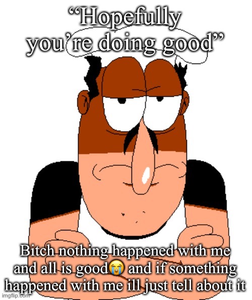 free peppino reactor image | “Hopefully you’re doing good”; Bitch nothing happened with me and all is good😭 and if something happened with me ill just tell about it | image tagged in free peppino reactor image | made w/ Imgflip meme maker